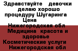 Здравствуйте!!!девочки!!делаю хорошо процедуру Шугаринга › Цена ­ 300 - Нижегородская обл. Медицина, красота и здоровье » Косметические услуги   . Нижегородская обл.